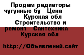 Продам радиаторы чугунные бу › Цена ­ 3 500 - Курская обл. Строительство и ремонт » Сантехника   . Курская обл.